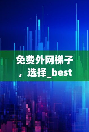 免费外网梯子，选择_best的，让你的网络更顺畅