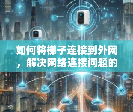 如何将梯子连接到外网，解决网络连接问题的实用方法