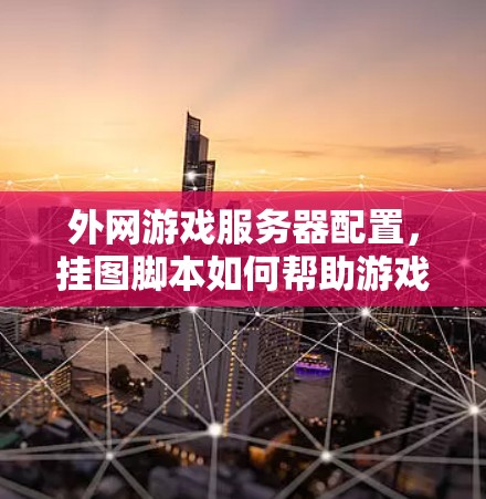 外网游戏服务器配置，挂图脚本如何帮助游戏服务器高效运行