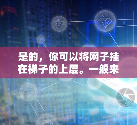 是的，你可以将网子挂在梯子的上层。一般来说，将网子挂在梯子的中间位置是最安全和稳固的选择。这样可以提供最佳的支撑，减少滑落的风险。然而，具体操作时需要注意以下几点
