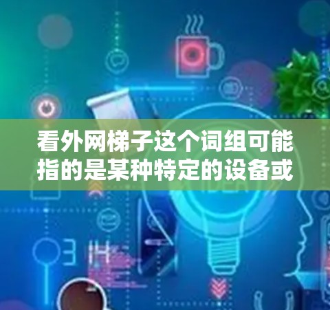 看外网梯子这个词组可能指的是某种特定的设备或结构，具体含义需要根据上下文进一步明确。以下是一些可能的解释和建议