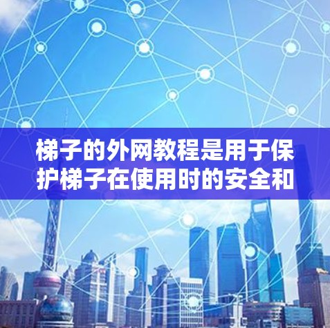 梯子的外网教程是用于保护梯子在使用时的安全和稳定性。以下是一个详细的教程,涵盖梯子放在墙上和地面时的使用方法
