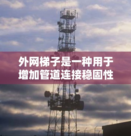 外网梯子是一种用于增加管道连接稳固性的结构工具,具有以下结构和使用方法