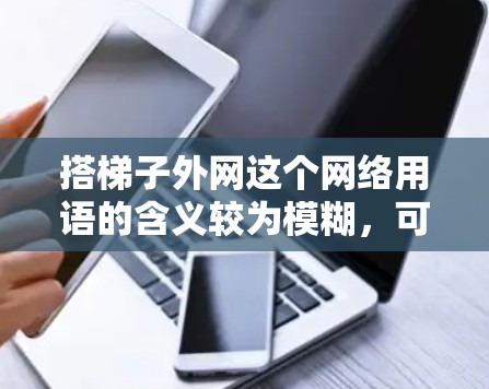 搭梯子外网这个网络用语的含义较为模糊,可能具有以下几个方面的意思