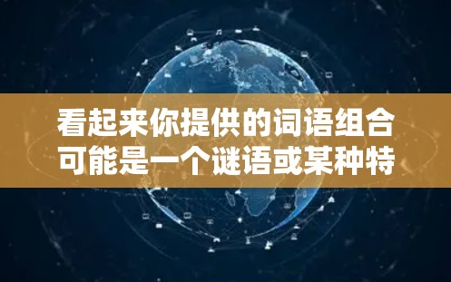 看起来你提供的词语组合可能是一个谜语或某种特定的表达。以下是一些可能的解释