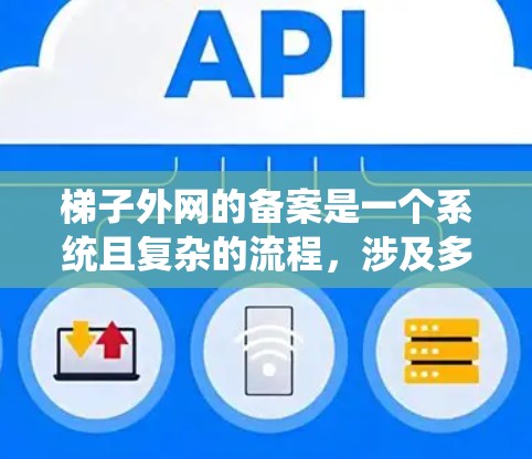 梯子外网的备案是一个系统且复杂的流程，涉及多个步骤和环节，确保梯子符合相关法规和标准。以下是一个详细的步骤说明，帮助您全面理解并执行梯子外网备案流程