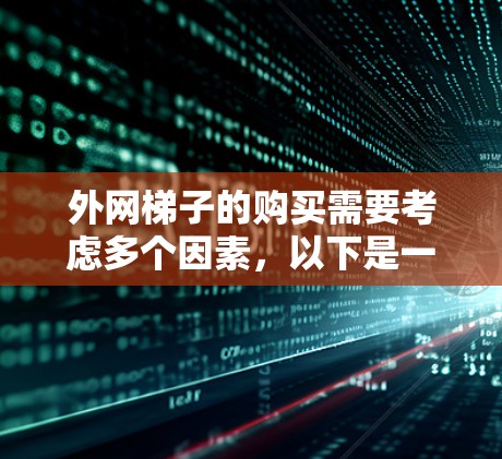 外网梯子的购买需要考虑多个因素,以下是一步步的解决方案