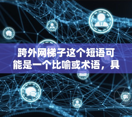 跨外网梯子这个短语可能是一个比喻或术语，具体含义需要根据上下文来理解。以下是一些可能的解释