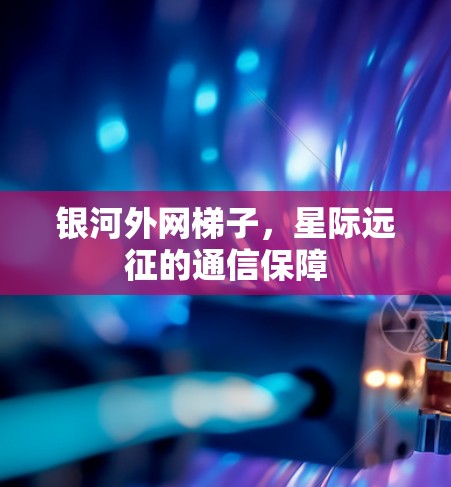 银河外网梯子，星际远征的通信保障