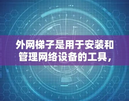 外网梯子是用于安装和管理网络设备的工具，具体操作步骤如下