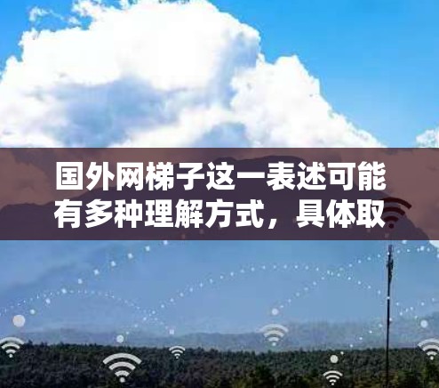 国外网梯子这一表述可能有多种理解方式，具体取决于上下文。以下是一些可能的解释和建议