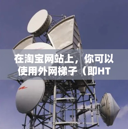 在淘宝网站上，你可以使用外网梯子（即HTML脚本）来实现一些功能，例如爬取商品信息、浏览商品等。以下是使用外网梯子在淘宝网站上的具体步骤