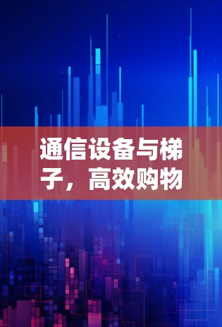 通信设备与梯子，高效购物指南