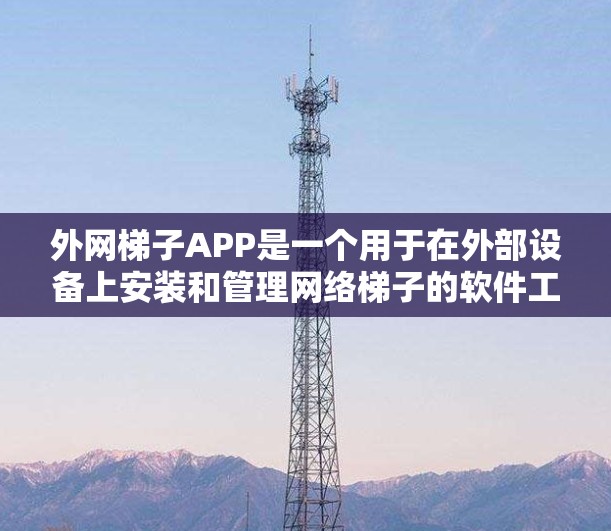 外网梯子APP是一个用于在外部设备上安装和管理<strong>网络梯子</strong>的软件工具。根据你的需求，以下是详细的步骤和建议