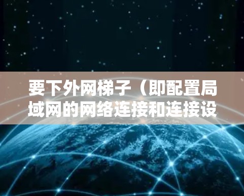 要下外网梯子(即配置局域网的网络连接和连接设备)需要按照以下步骤操作