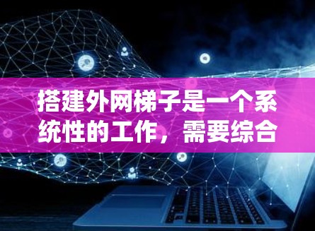 搭建外网梯子是一个系统性的工作,需要综合考虑多个因素来确保连接效果。以下是一个清晰的步骤指南,帮助您高效地搭建外网梯子
