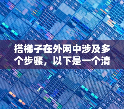 搭梯子在外网中涉及多个步骤,以下是一个清晰的指南