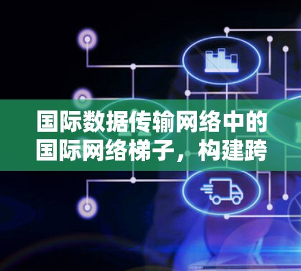国际数据传输网络中的国际<strong>网络梯子</strong>，构建跨国数据连接的新架构