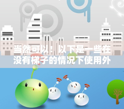 当然可以!以下是一些在没有梯子的情况下使用外网的解决方案