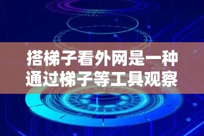 搭梯子看外网是一种通过梯子等工具观察外部网络环境或周围环境的方法。以下是一些步骤和技巧,帮助你更好地利用梯子进行观察