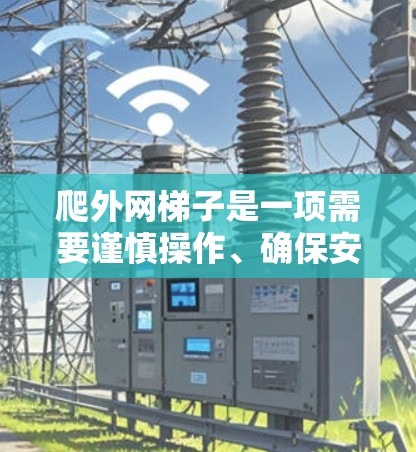 爬外网梯子是一项需要谨慎操作、确保安全的步骤,以下是详细的指南