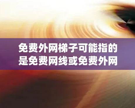 免费外网梯子可能指的是免费网线或免费外网设备，而vp可能是一个误写或拼写错误。以下是一些可能的解释和建议