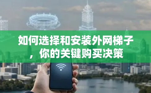 如何选择和安装外网梯子,你的关键购买决策 如何选择和安装外网梯子,你的关键购买决策